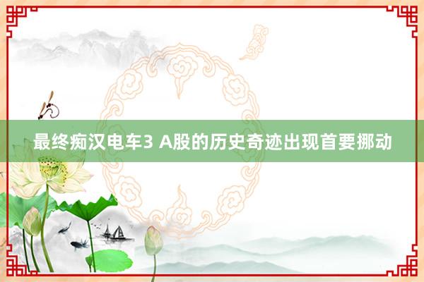 最终痴汉电车3 A股的历史奇迹出现首要挪动