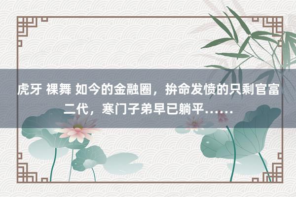 虎牙 裸舞 如今的金融圈，拚命发愤的只剩官富二代，寒门子弟早已躺平……