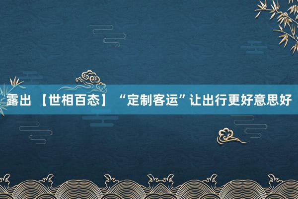 露出 【世相百态】 “定制客运”让出行更好意思好