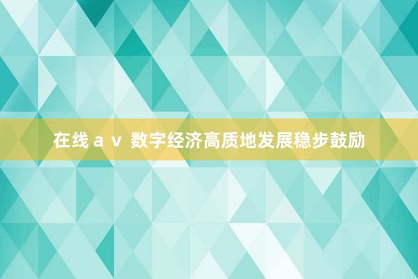 在线ａｖ 数字经济高质地发展稳步鼓励