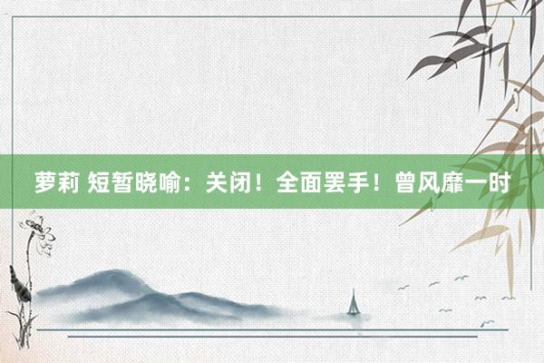 萝莉 短暂晓喻：关闭！全面罢手！曾风靡一时