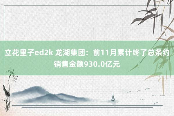 立花里子ed2k 龙湖集团：前11月累计终了总条约销售金额930.0亿元