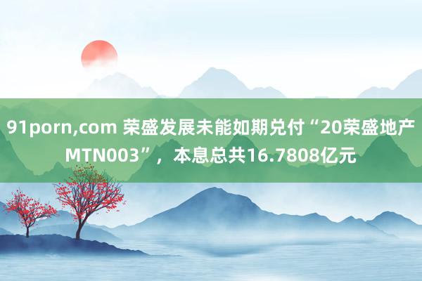 91porn，com 荣盛发展未能如期兑付“20荣盛地产MTN003”，本息总共16.7808亿元