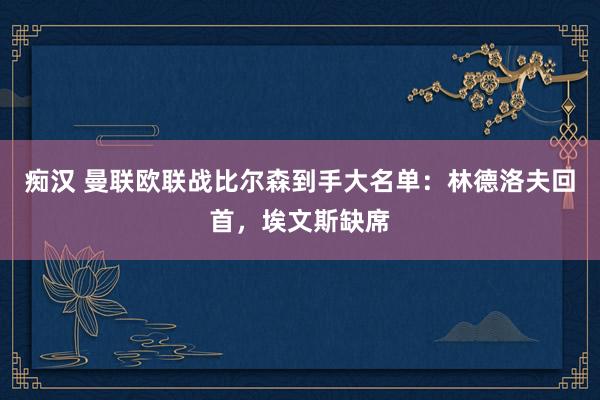 痴汉 曼联欧联战比尔森到手大名单：林德洛夫回首，埃文斯缺席
