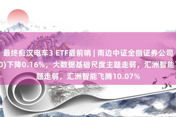 最终痴汉电车3 ETF最前哨 | 南边中证全指证券公司ETF(512900)下降0.16%，大数据基础尺度主题走弱，汇洲智能飞腾10.07%