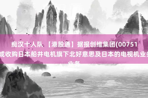 痴汉十人队 【港股通】据报创维集团(00751)或收购日本船井电机旗下北好意思及日本的电视机业务