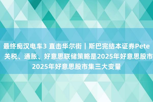 最终痴汉电车3 直击华尔街｜斯巴完结本证券Peter Cardillo：关税、通胀、好意思联储策略是2025年好意思股市集三大变量