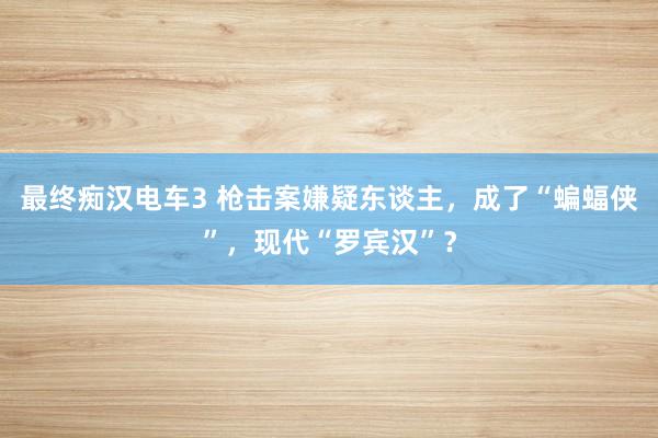 最终痴汉电车3 枪击案嫌疑东谈主，成了“蝙蝠侠”，现代“罗宾汉”？