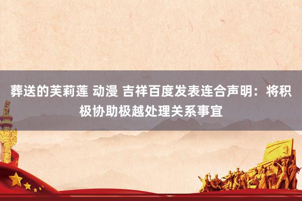 葬送的芙莉莲 动漫 吉祥百度发表连合声明：将积极协助极越处理关系事宜