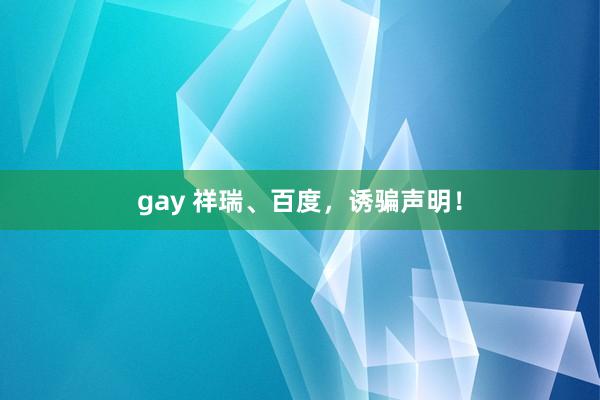 gay 祥瑞、百度，诱骗声明！