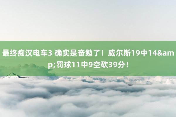 最终痴汉电车3 确实是奋勉了！威尔斯19中14&罚球11中9空砍39分！
