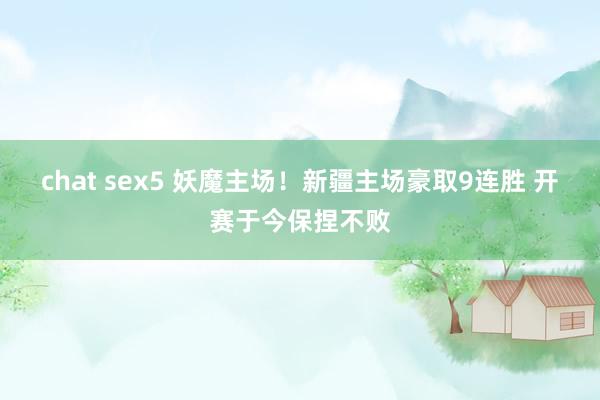 chat sex5 妖魔主场！新疆主场豪取9连胜 开赛于今保捏不败