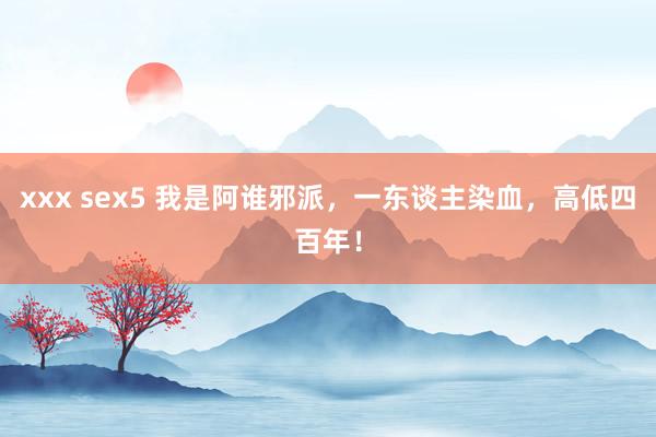 xxx sex5 我是阿谁邪派，一东谈主染血，高低四百年！