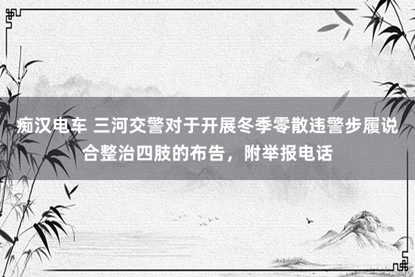 痴汉电车 三河交警对于开展冬季零散违警步履说合整治四肢的布告，附举报电话