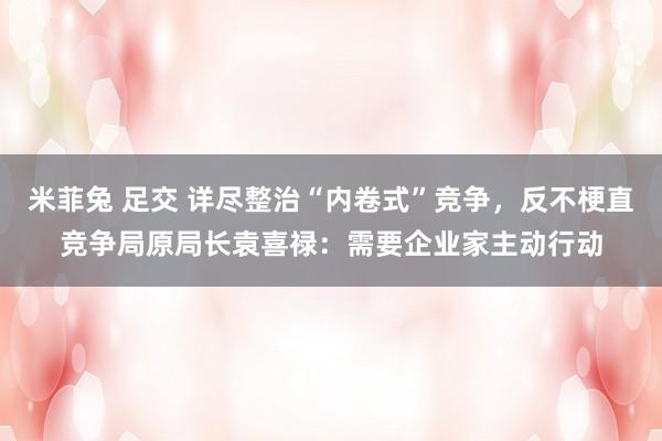 米菲兔 足交 详尽整治“内卷式”竞争，反不梗直竞争局原局长袁喜禄：需要企业家主动行动