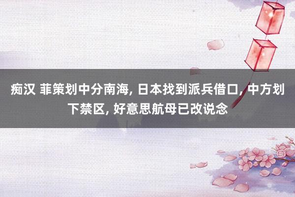 痴汉 菲策划中分南海， 日本找到派兵借口， 中方划下禁区， 好意思航母已改说念