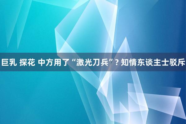 巨乳 探花 中方用了“激光刀兵”? 知情东谈主士驳斥
