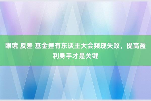 眼镜 反差 基金捏有东谈主大会频现失败，提高盈利身手才是关键