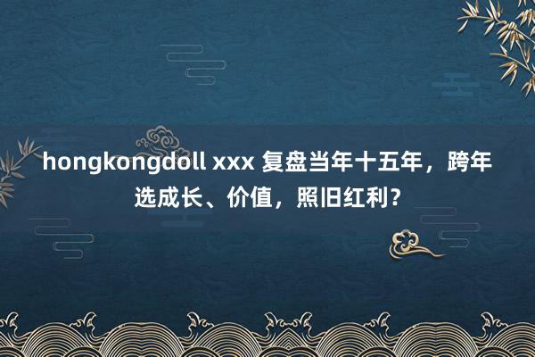 hongkongdoll xxx 复盘当年十五年，跨年选成长、价值，照旧红利？