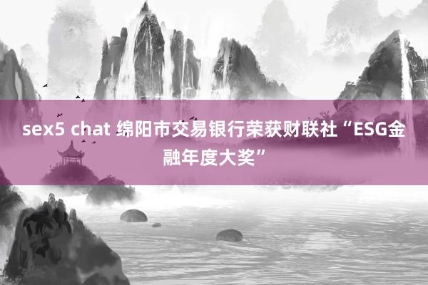 sex5 chat 绵阳市交易银行荣获财联社“ESG金融年度大奖”