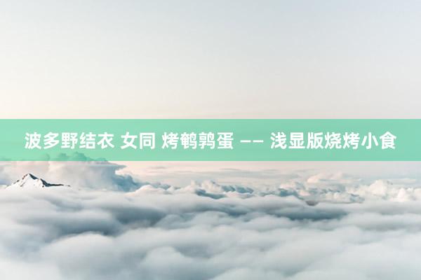 波多野结衣 女同 烤鹌鹑蛋 —— 浅显版烧烤小食