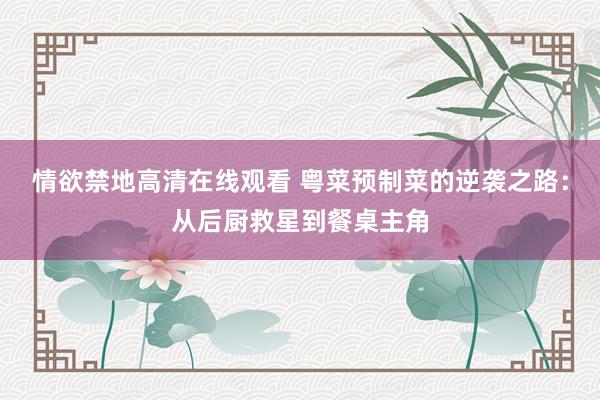 情欲禁地高清在线观看 粤菜预制菜的逆袭之路：从后厨救星到餐桌主角