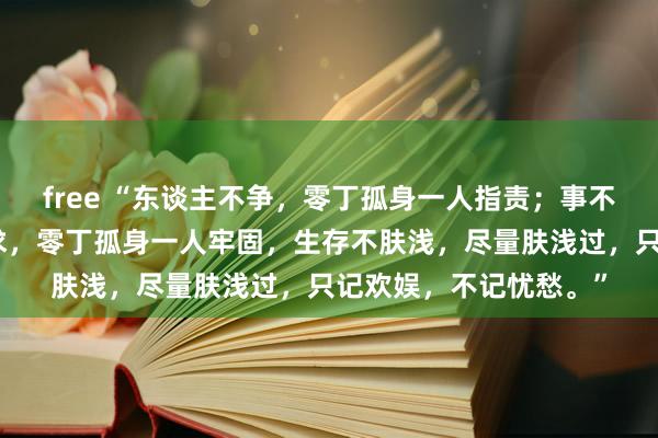 free “东谈主不争，零丁孤身一人指责；事不比，一皆通顺；心不求，零丁孤身一人牢固，生存不肤浅，尽量肤浅过，只记欢娱，不记忧愁。”