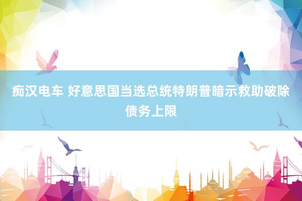 痴汉电车 好意思国当选总统特朗普暗示救助破除债务上限