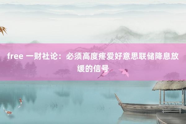 free 一财社论：必须高度疼爱好意思联储降息放缓的信号