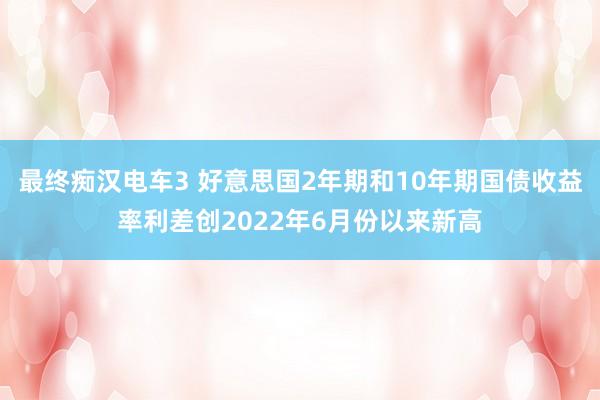 最终痴汉电车3 好意思国2年期和10年期国债收益率利差创2022年6月份以来新高