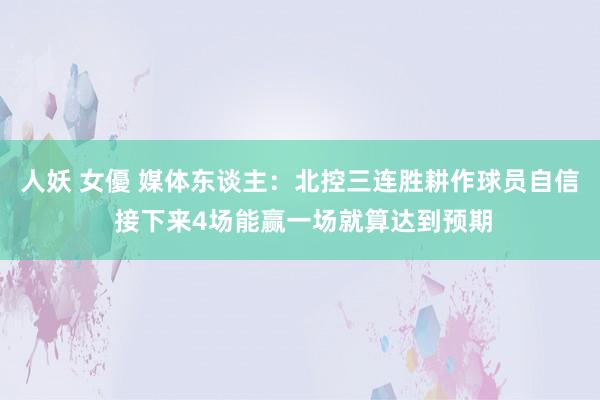 人妖 女優 媒体东谈主：北控三连胜耕作球员自信 接下来4场能赢一场就算达到预期