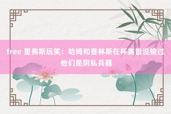 free 里弗斯玩笑：哈姆和普林斯在杯赛皆没输过 他们是阴私兵器