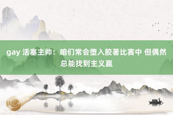 gay 活塞主帅：咱们常会堕入胶著比赛中 但偶然总能找到主义赢
