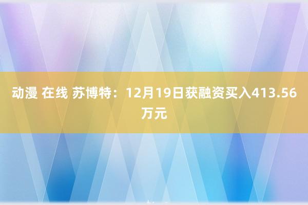 动漫 在线 苏博特：12月19日获融资买入413.56万元