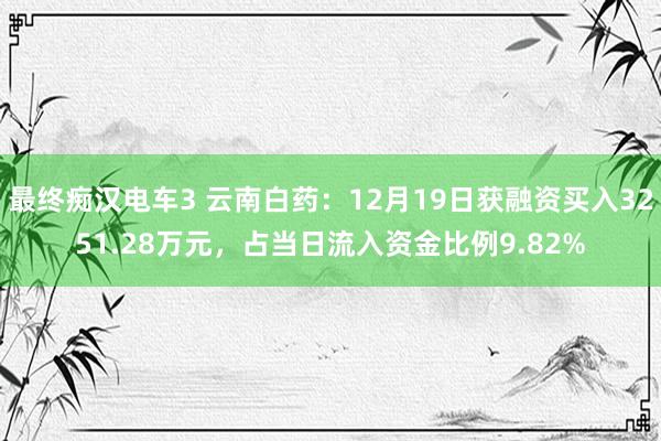 最终痴汉电车3 云南白药：12月19日获融资买入3251.28万元，占当日流入资金比例9.82%