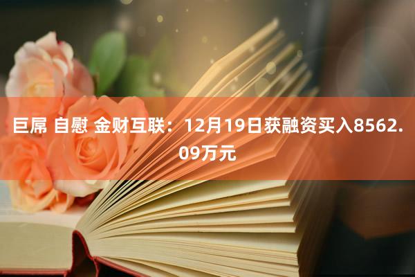 巨屌 自慰 金财互联：12月19日获融资买入8562.09万元
