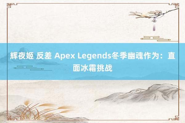 辉夜姬 反差 Apex Legends冬季幽魂作为：直面冰霜挑战
