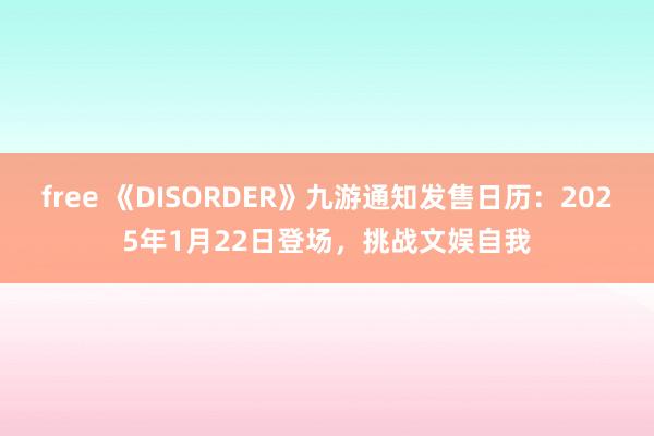 free 《DISORDER》九游通知发售日历：2025年1月22日登场，挑战文娱自我