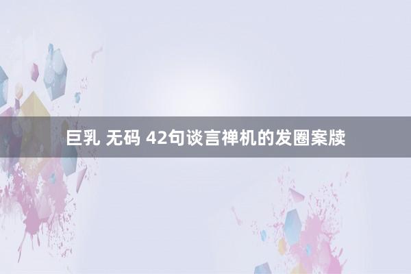 巨乳 无码 42句谈言禅机的发圈案牍