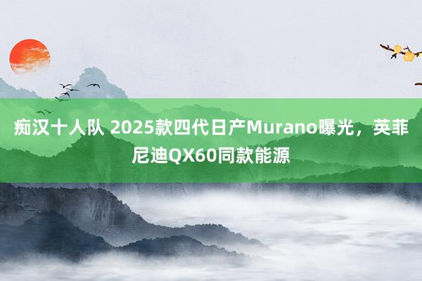 痴汉十人队 2025款四代日产Murano曝光，英菲尼迪QX60同款能源