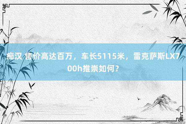 痴汉 售价高达百万，车长5115米，雷克萨斯LX700h推崇如何？