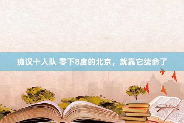 痴汉十人队 零下8度的北京，就靠它续命了