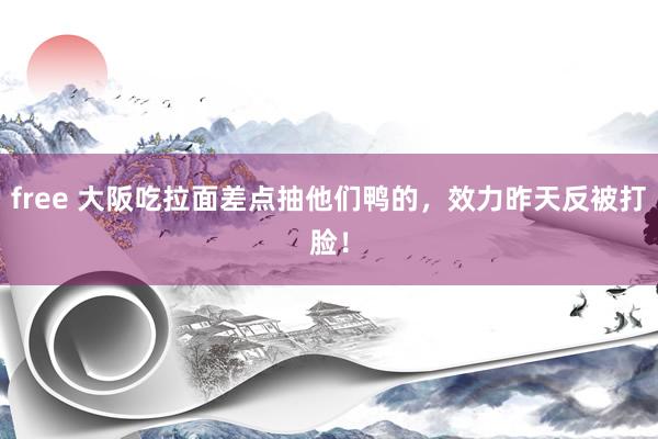 free 大阪吃拉面差点抽他们鸭的，效力昨天反被打脸！