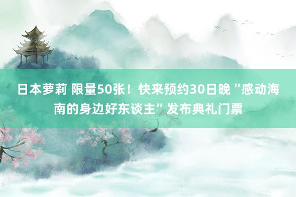 日本萝莉 限量50张！快来预约30日晚“感动海南的身边好东谈主”发布典礼门票