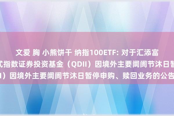 文爱 胸 小熊饼干 纳指100ETF: 对于汇添富纳斯达克100来去型怒放式指数证券投资基金(QDII)因境外主要阛阓节沐日暂停申购、赎回业务的公告
