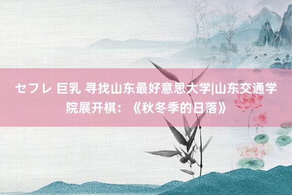 セフレ 巨乳 寻找山东最好意思大学|山东交通学院展开棋：《秋冬季的日落》