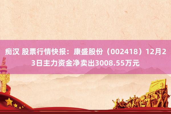 痴汉 股票行情快报：康盛股份（002418）12月23日主力资金净卖出3008.55万元