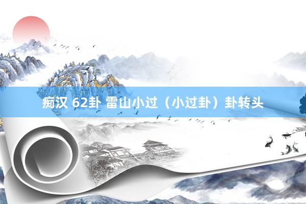 痴汉 62卦 雷山小过（小过卦）卦转头