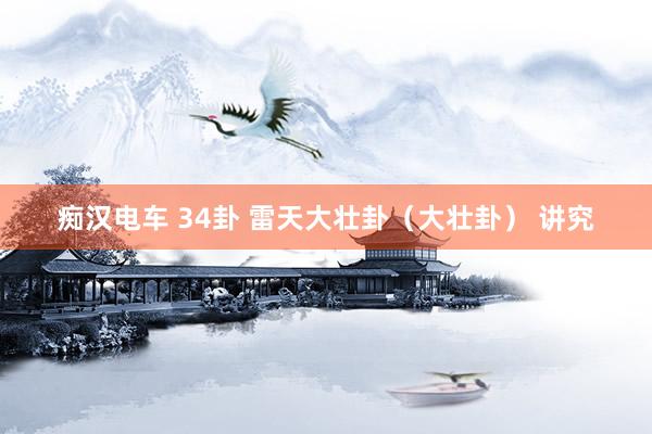 痴汉电车 34卦 雷天大壮卦（大壮卦） 讲究
