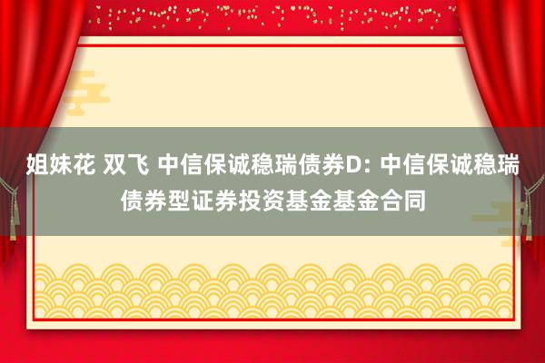 姐妹花 双飞 中信保诚稳瑞债券D: 中信保诚稳瑞债券型证券投资基金基金合同
